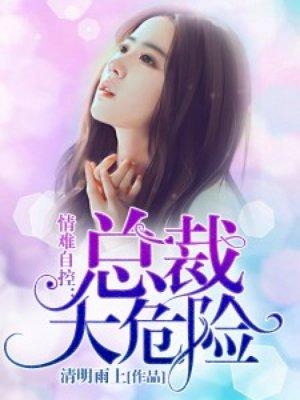 情难自控总裁太危险免费阅读全文